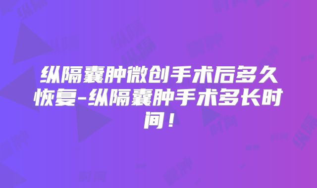纵隔囊肿微创手术后多久恢复-纵隔囊肿手术多长时间!