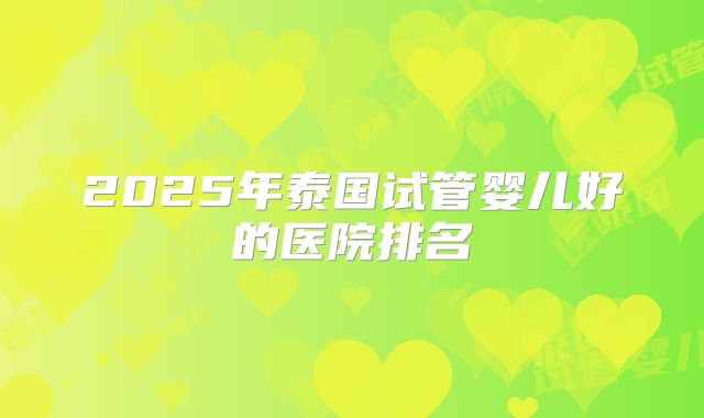 2025年泰国试管婴儿好的医院排名