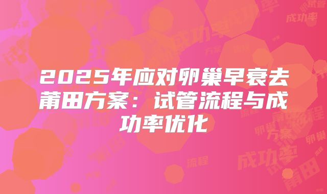 2025年应对卵巢早衰去莆田方案：试管流程与成功率优化