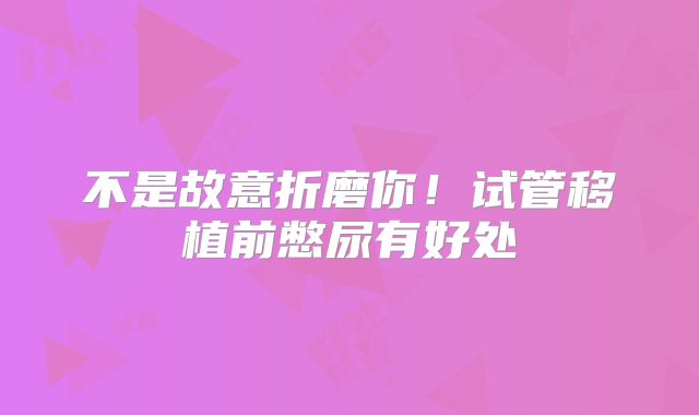 不是故意折磨你！试管移植前憋尿有好处