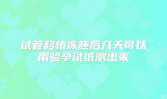 试管移植冻胚后几天可以用验孕试纸测出来