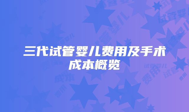 三代试管婴儿费用及手术成本概览