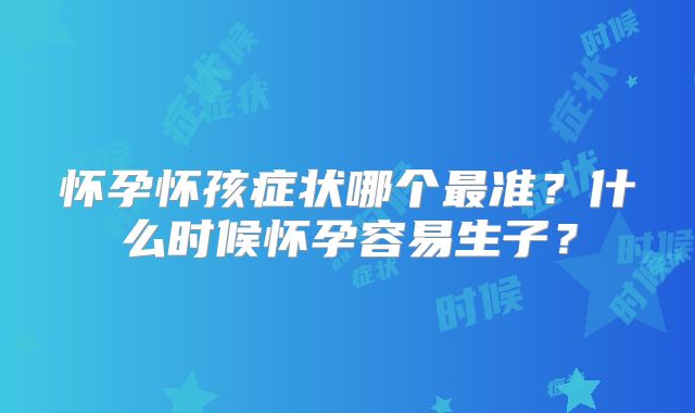 怀孕怀孩症状哪个最准?什么时候怀孕容易生子?