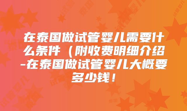 在泰国做试管婴儿需要什么条件(附收费明细介绍-在泰国做试管婴儿大概要多少钱!