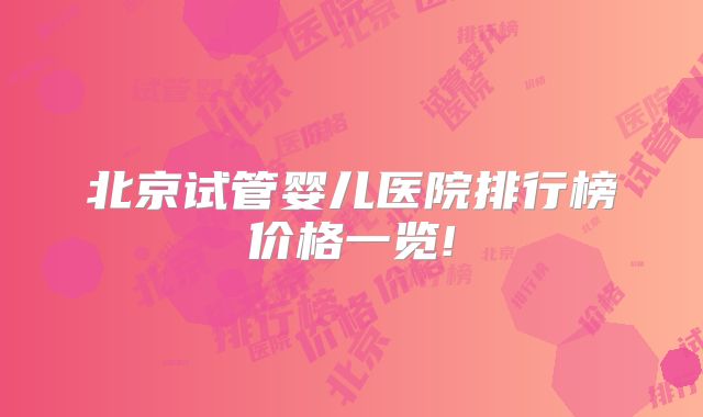 北京试管婴儿医院排行榜价格一览!