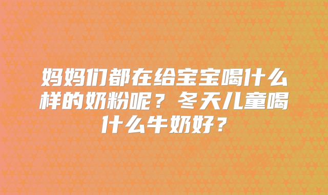 妈妈们都在给宝宝喝什么样的奶粉呢？冬天儿童喝什么牛奶好？