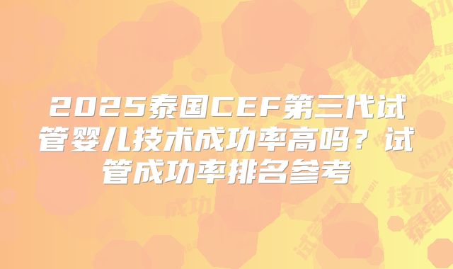 2025泰国CEF第三代试管婴儿技术成功率高吗？试管成功率排名参考