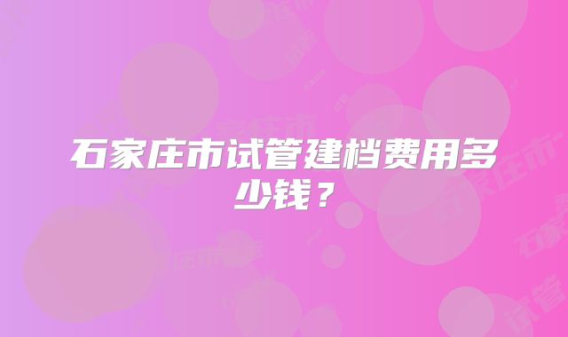 石家庄市试管建档费用多少钱?