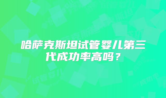 哈萨克斯坦试管婴儿第三代成功率高吗？