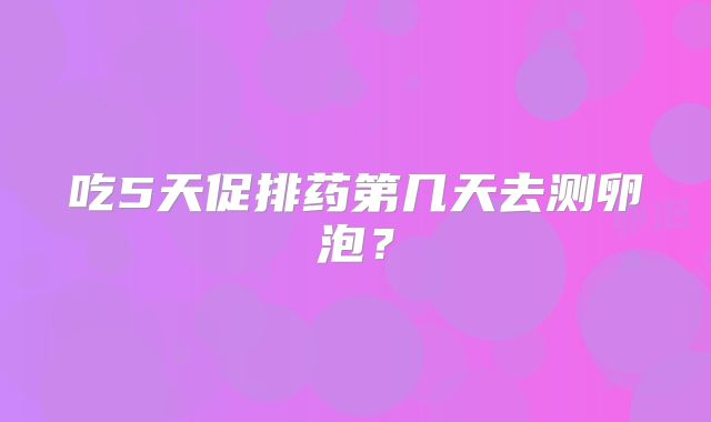 吃5天促排药第几天去测卵泡？