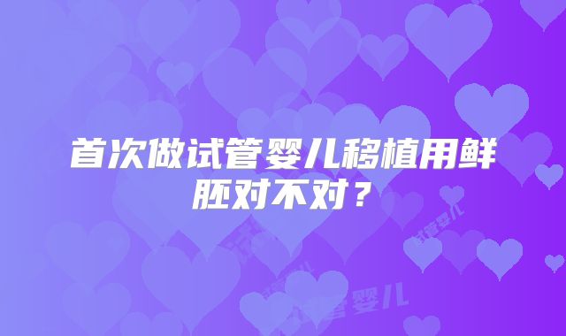 首次做试管婴儿移植用鲜胚对不对？