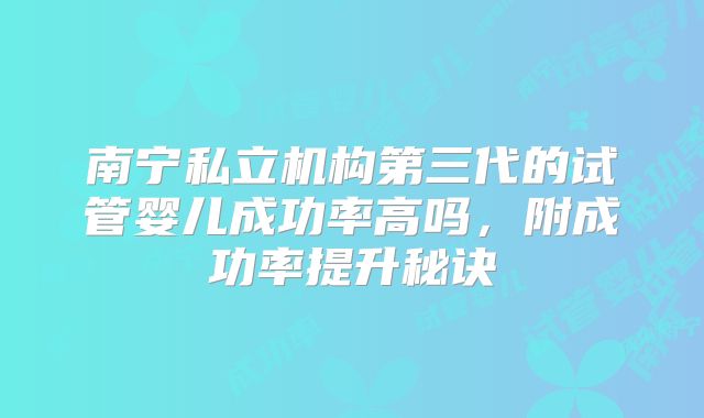 南宁私立机构第三代的试管婴儿成功率高吗,附成功率提升秘诀