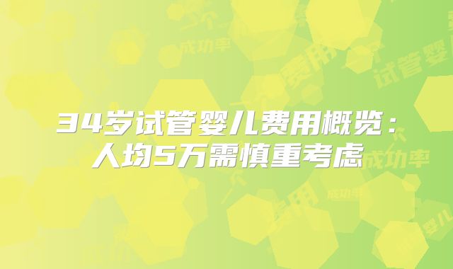 34岁试管婴儿费用概览：人均5万需慎重考虑