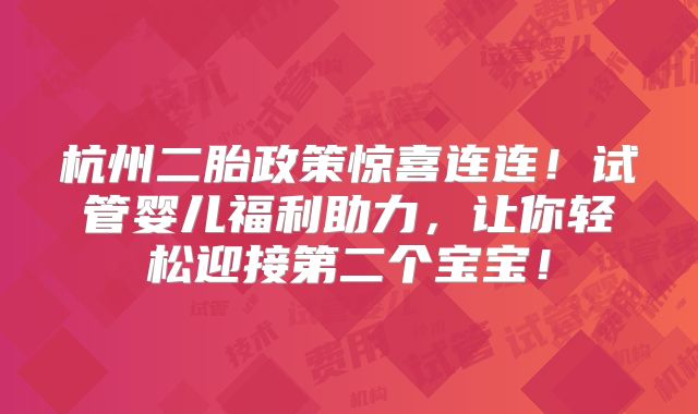 杭州二胎政策惊喜连连！试管婴儿福利助力，让你轻松迎接第二个宝宝！