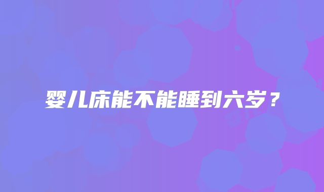 婴儿床能不能睡到六岁？