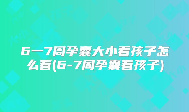6一7周孕囊大小看孩子怎么看(6-7周孕囊看孩子)