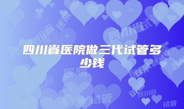四川省医院做三代试管多少钱