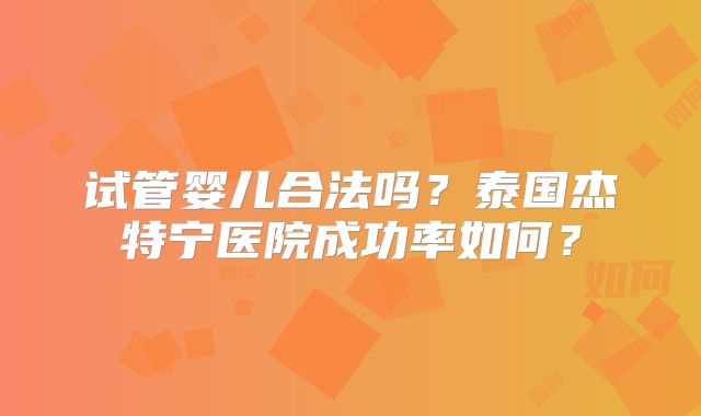 试管婴儿合法吗？泰国杰特宁医院成功率如何？