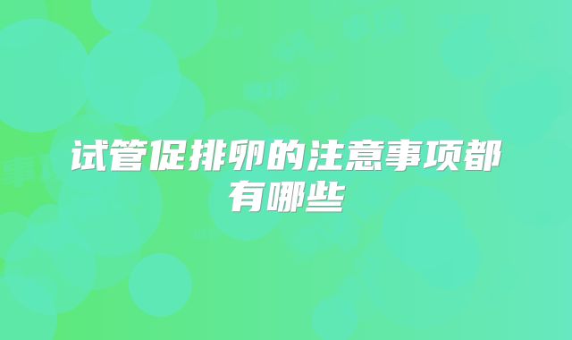 试管促排卵的注意事项都有哪些