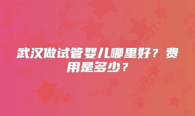 武汉做试管婴儿哪里好?费用是多少?