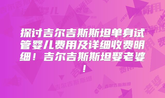探讨吉尔吉斯斯坦单身试管婴儿费用及详细收费明细！吉尔吉斯斯坦娶老婆！