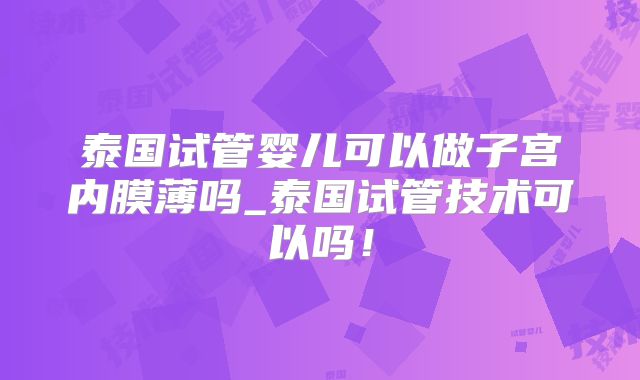 泰国试管婴儿可以做子宫内膜薄吗_泰国试管技术可以吗！