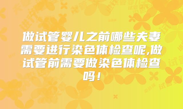 做试管婴儿之前哪些夫妻需要进行染色体检查呢,做试管前需要做染色体检查吗！