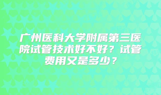 广州医科大学附属第三医院试管技术好不好？试管费用又是多少？