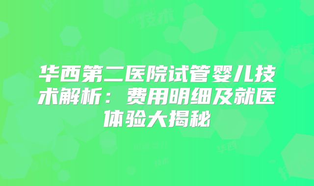 华西第二医院试管婴儿技术解析:费用明细及就医体验大揭秘