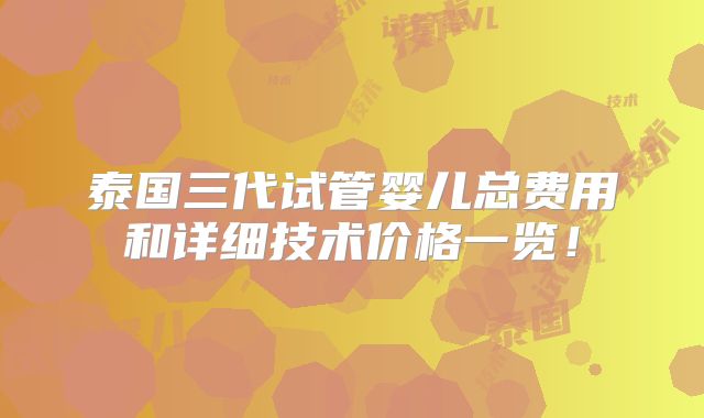 泰国三代试管婴儿总费用和详细技术价格一览！