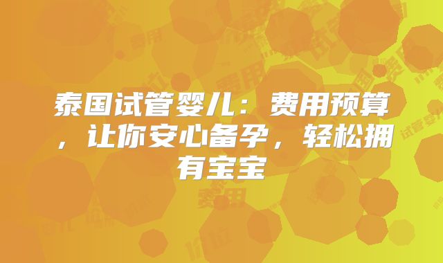 泰国试管婴儿:费用预算,让你安心备孕,轻松拥有宝宝