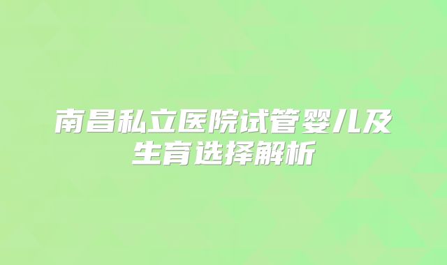 南昌私立医院试管婴儿及生育选择解析
