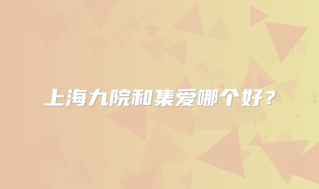 上海九院和集爱哪个好?