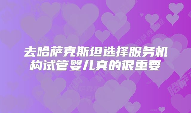 去哈萨克斯坦选择服务机构试管婴儿真的很重要