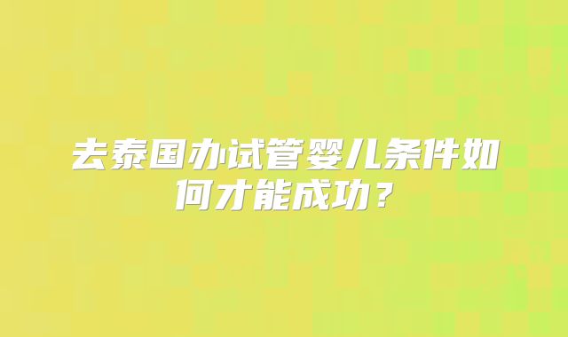 去泰国办试管婴儿条件如何才能成功？