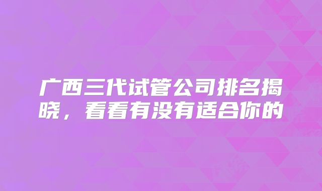 广西三代试管公司排名揭晓，看看有没有适合你的
