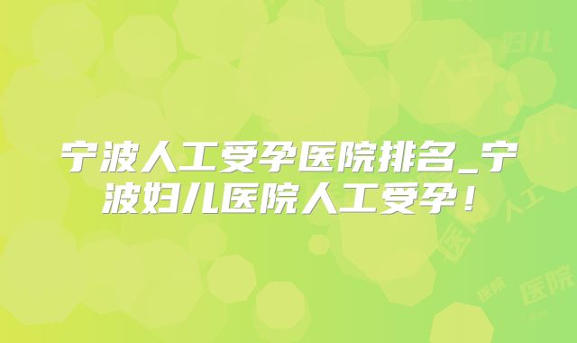 宁波人工受孕医院排名_宁波妇儿医院人工受孕!