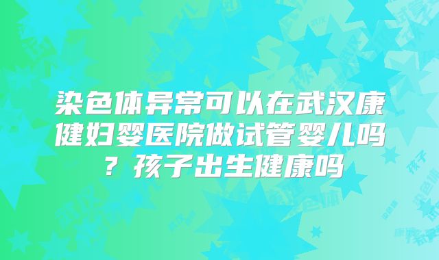 染色体异常可以在武汉康健妇婴医院做试管婴儿吗？孩子出生健康吗