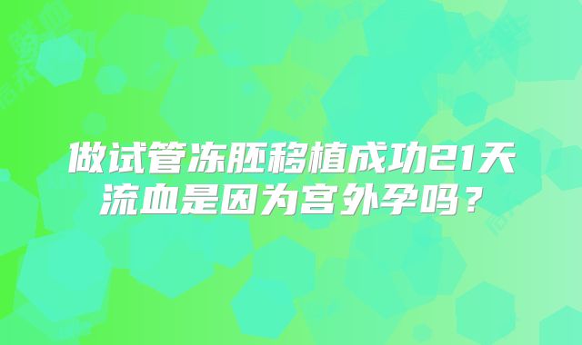 做试管冻胚移植成功21天流血是因为宫外孕吗？