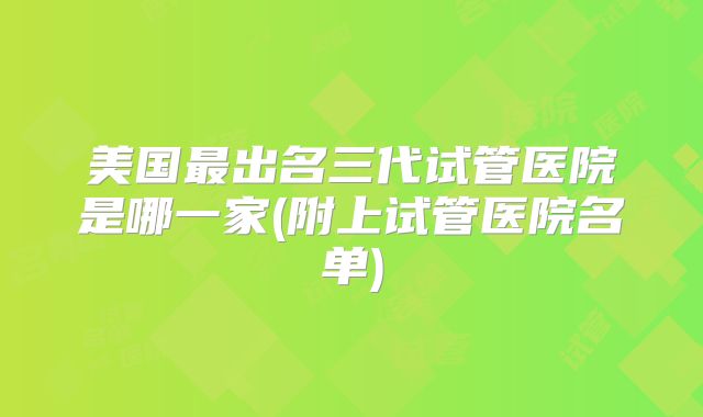 美国最出名三代试管医院是哪一家(附上试管医院名单)