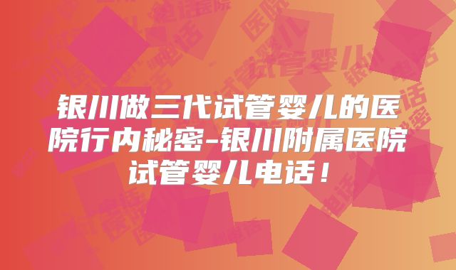 银川做三代试管婴儿的医院行内秘密-银川附属医院试管婴儿电话！