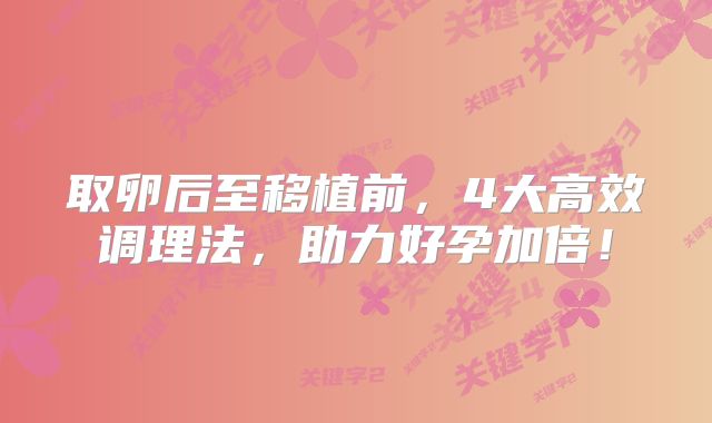 取卵后至移植前，4大高效调理法，助力好孕加倍！