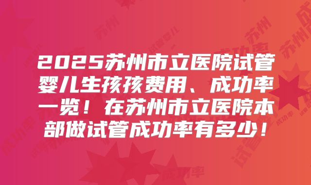 2025苏州市立医院试管婴儿生孩孩费用、成功率一览！在苏州市立医院本部做试管成功率有多少！