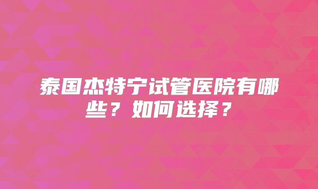 泰国杰特宁试管医院有哪些？如何选择？