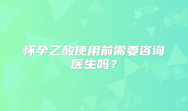 怀孕乙酸使用前需要咨询医生吗？