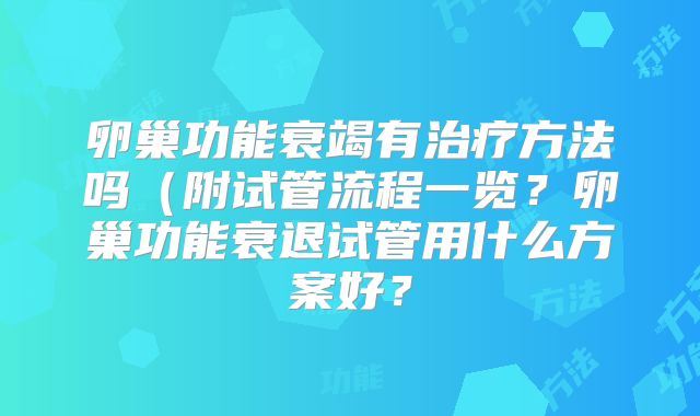 卵巢功能衰竭有治疗方法吗(附试管流程一览?卵巢功能衰退试管用什么方案好?
