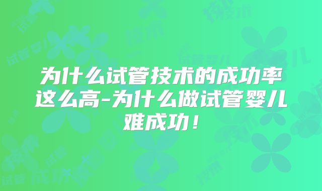 为什么试管技术的成功率这么高-为什么做试管婴儿难成功!