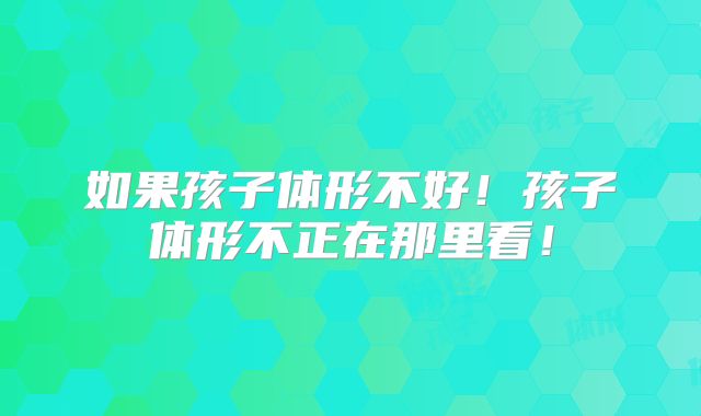 如果孩子体形不好!孩子体形不正在那里看!