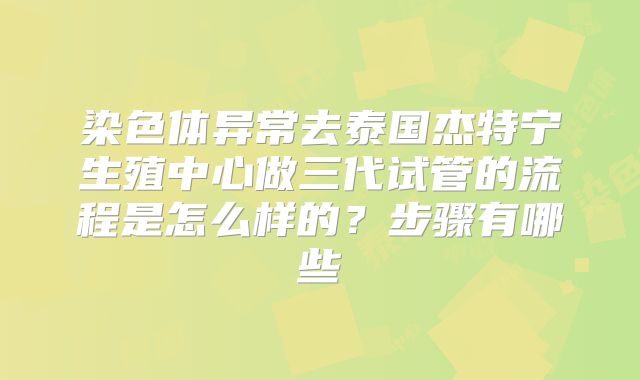 染色体异常去泰国杰特宁生殖中心做三代试管的流程是怎么样的？步骤有哪些