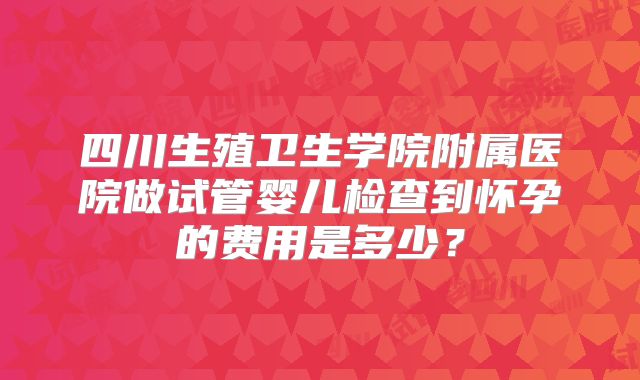 四川生殖卫生学院附属医院做试管婴儿检查到怀孕的费用是多少？